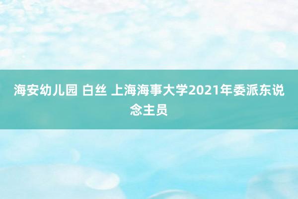 海安幼儿园 白丝 上海海事大学2021年委派东说念主员