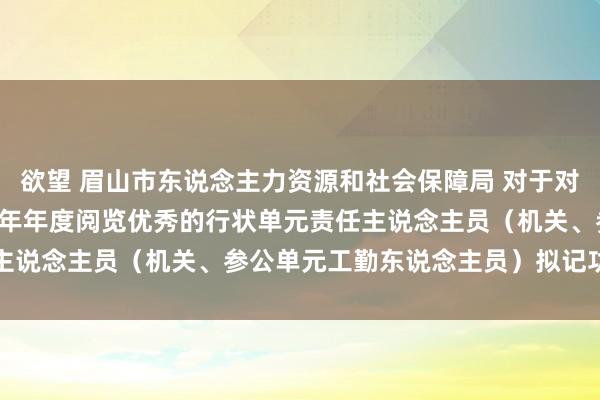 欲望 眉山市东说念主力资源和社会保障局 对于对2021—2023年联贯三年年度阅览优秀的行状单元责任主说念主员（机关、参公单元工勤东说念主员）拟记功奖励公示