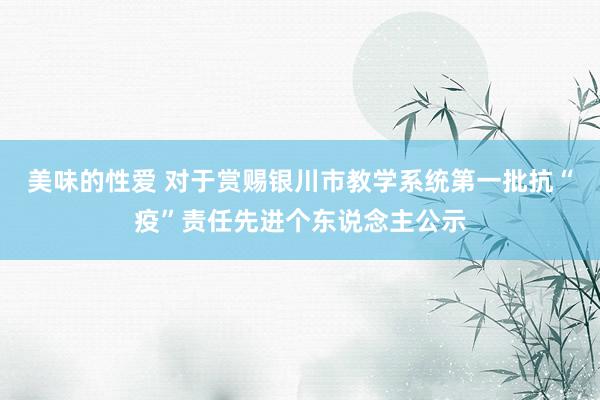 美味的性爱 对于赏赐银川市教学系统第一批抗“疫”责任先进个东说念主公示