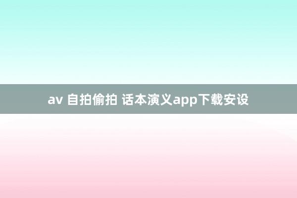 av 自拍偷拍 话本演义app下载安设