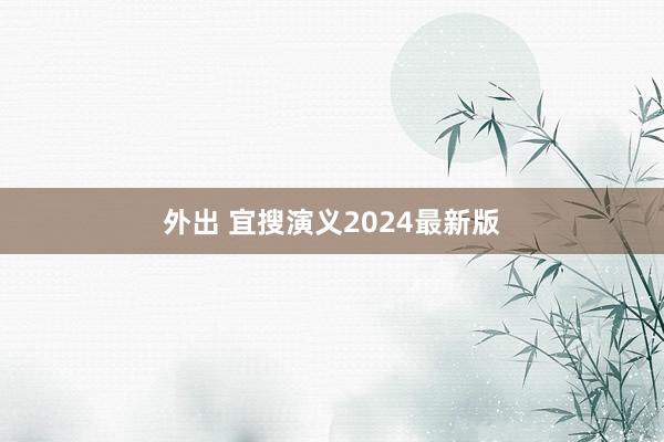 外出 宜搜演义2024最新版