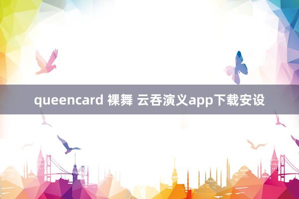 queencard 裸舞 云吞演义app下载安设