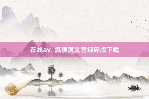 在线av. 疯读演义官纯碎版下载