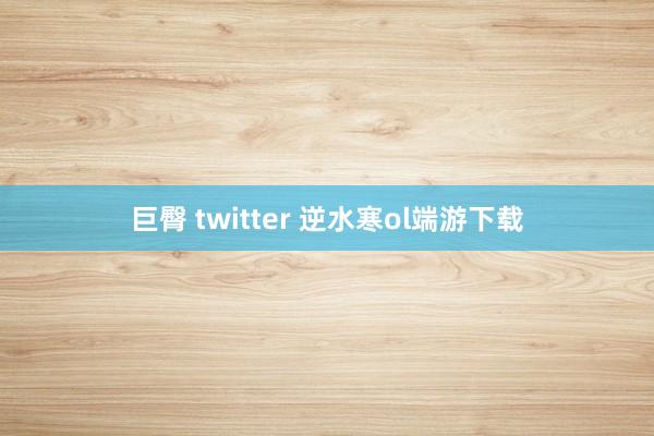 巨臀 twitter 逆水寒ol端游下载