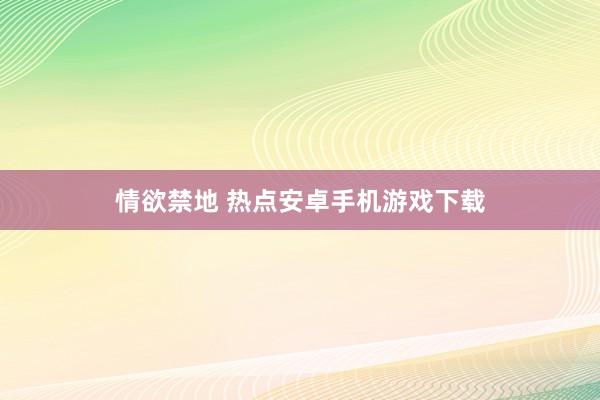 情欲禁地 热点安卓手机游戏下载