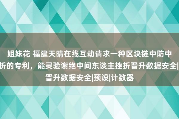 姐妹花 福建天晴在线互动请求一种区块链中防中间东谈主挫折的专利，能灵验谢绝中间东谈主挫折晋升数据安全|预设|计数器