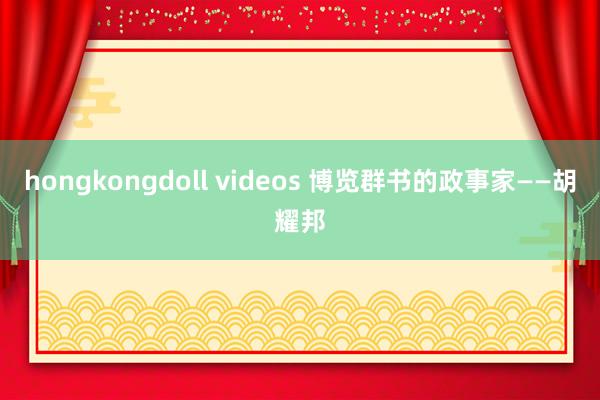 hongkongdoll videos 博览群书的政事家――胡耀邦