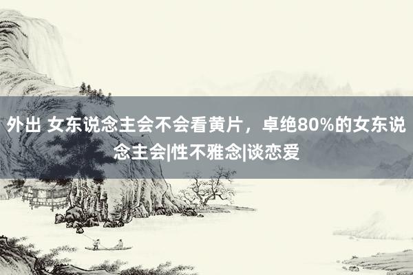 外出 女东说念主会不会看黄片，卓绝80%的女东说念主会|性不雅念|谈恋爱