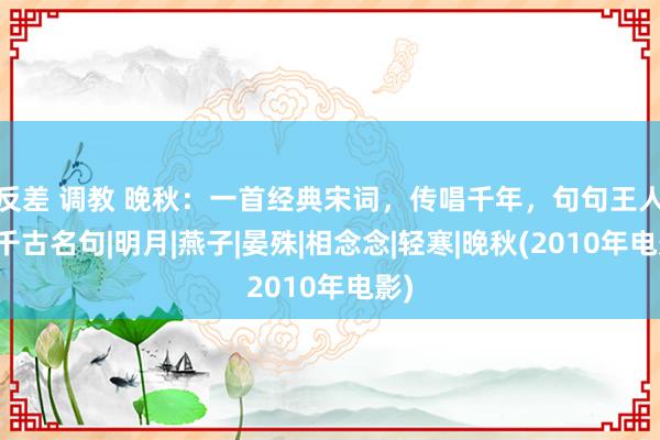 反差 调教 晚秋：一首经典宋词，传唱千年，句句王人是千古名句|明月|燕子|晏殊|相念念|轻寒|晚秋(2010年电影)